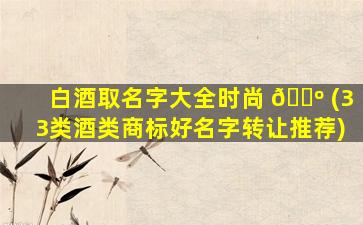白酒取名字大全时尚 🐺 (33类酒类商标好名字转让推荐)